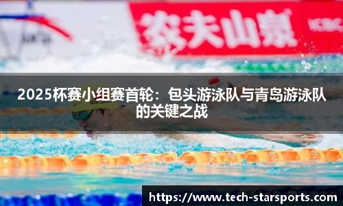 2025杯赛小组赛首轮：包头游泳队与青岛游泳队的关键之战
